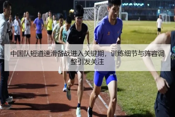 中国队短道速滑备战进入关键期，训练细节与阵容调整引发关注 - Tencent Sports