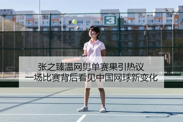 张之臻温网男单赛果引热议 一场比赛背后看见中国网球新变化